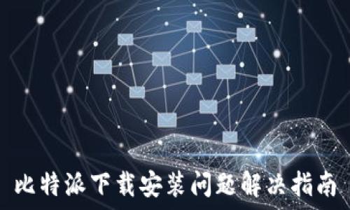  
比特派下载安装问题解决指南