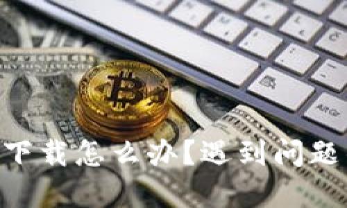 中本聪APP无法下载怎么办？遇到问题的解决方法详解