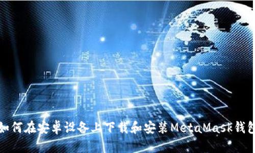 如何在安卓设备上下载和安装MetaMask钱包