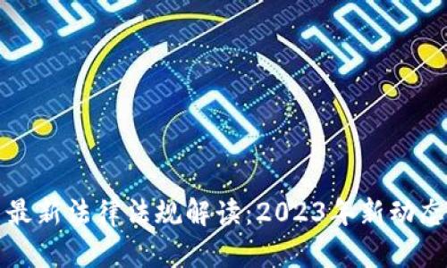 虚拟币最新法律法规解读：2023年新动态与趋势