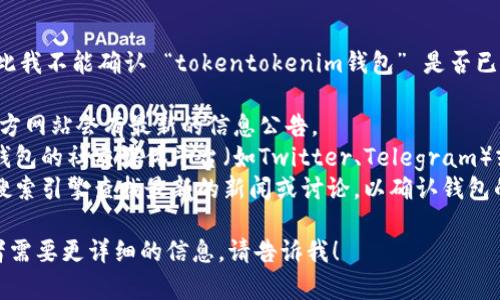 在此我无法提供实时或准确的信息，因此我不能确认 “tokentokenim钱包” 是否已下架。可以采取以下步骤以获取此信息：

1. **访问官方网站**: 通常，项目的官方网站会有最新的信息公告。
2. **社交媒体和社区**: 查看用于该钱包的社交媒体平台（如Twitter、Telegram）或者相关的区块链社区（如Reddit）。
3. **在线搜索**: 可以使用Google等搜索引擎查找最新的新闻或讨论，以确认钱包的状态。

如果您有关于特定钱包的其他问题或者需要更详细的信息，请告诉我！