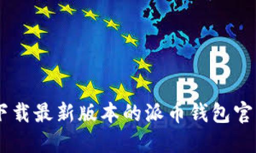 如何下载最新版本的派币钱包官方APP
