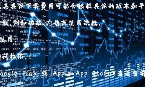 根据我的知识，Tokenim 是一个用于区块链和加密货币领域的应用程序或工具，其具体下载费用可能会根据具体的版本和平台有所不同。以下是一些可能的情况：

1. **免费下载**：有些应用可能提供免费版本供用户下载和使用，但可能会有限制，例如功能、广告或使用次数。

2. **收费下载**：某些专业版本或高级功能可能需要用户支付费用才能下载和使用。

3. **订阅制**：有些软件可能采用订阅模式，用户需要支付定期的费用来获得访问权限。

为了获得最准确的信息，建议访问 Tokenim 的官方网站或相关应用商店（如 Google Play 或 Apple App Store）查看当前的下载条件和费用说明。这会帮助你了解是否需要付费以及具体的费用是多少。