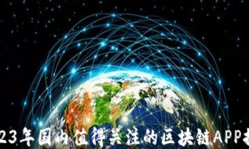 
2023年国内值得关注的区块链APP推荐