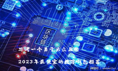 思考一个易于大众且的

2023年最便宜的数字钱包推荐