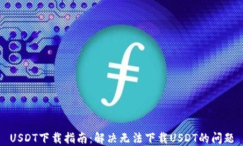 
USDT下载指南：解决无法下载USDT的问题